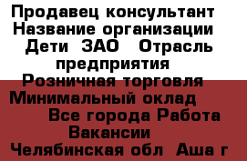 Продавец-консультант › Название организации ­ Дети, ЗАО › Отрасль предприятия ­ Розничная торговля › Минимальный оклад ­ 25 000 - Все города Работа » Вакансии   . Челябинская обл.,Аша г.